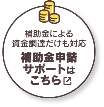 補助金による資金調達だけも対応 補助金申請サポートはこちら