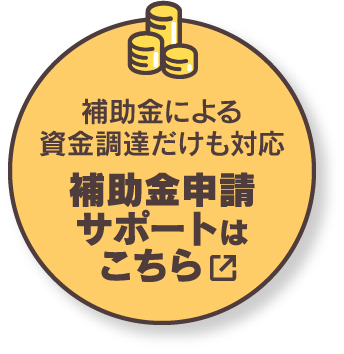 補助金による資金調達だけも対応 補助金申請サポートはこちら
