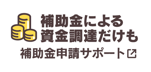 補助金による資金調達だけも対応 補助金申請サポートはこちら